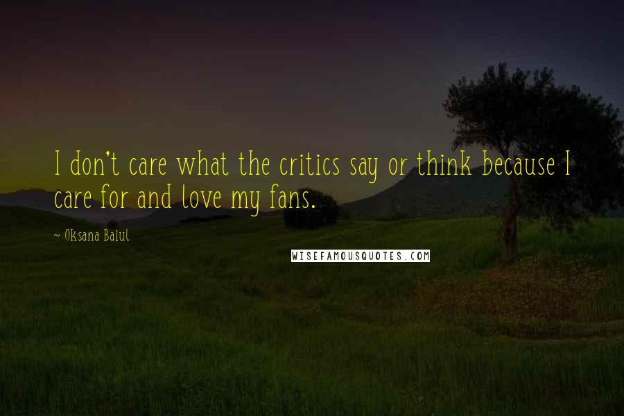 Oksana Baiul Quotes: I don't care what the critics say or think because I care for and love my fans.