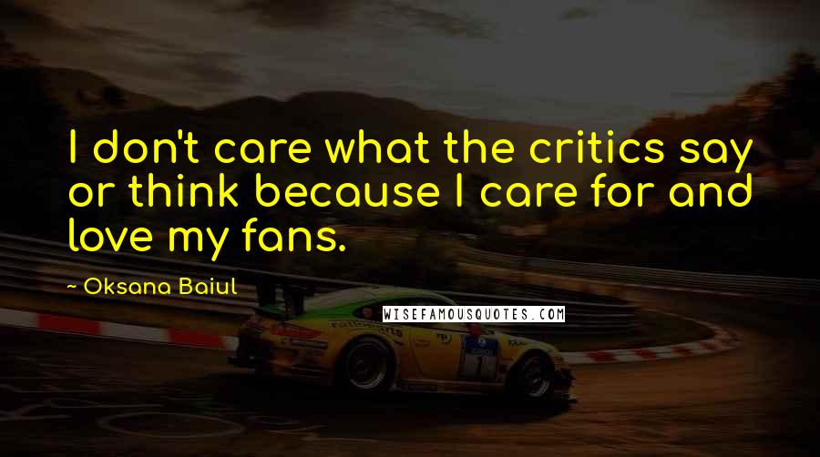 Oksana Baiul Quotes: I don't care what the critics say or think because I care for and love my fans.