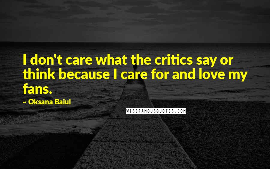 Oksana Baiul Quotes: I don't care what the critics say or think because I care for and love my fans.