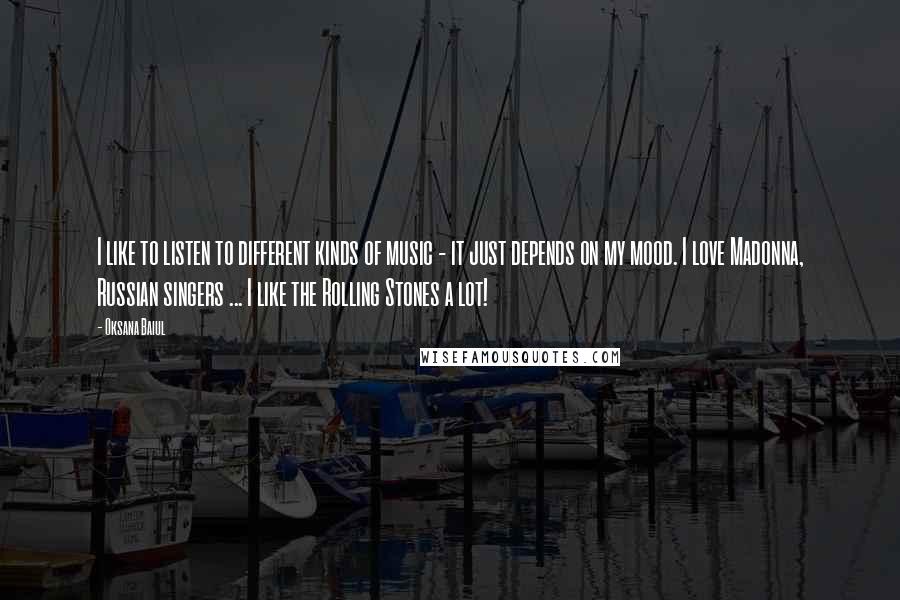 Oksana Baiul Quotes: I like to listen to different kinds of music - it just depends on my mood. I love Madonna, Russian singers ... I like the Rolling Stones a lot!