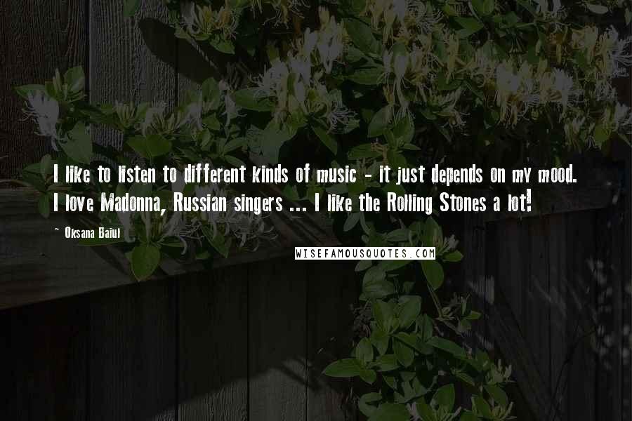 Oksana Baiul Quotes: I like to listen to different kinds of music - it just depends on my mood. I love Madonna, Russian singers ... I like the Rolling Stones a lot!