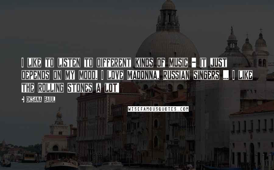 Oksana Baiul Quotes: I like to listen to different kinds of music - it just depends on my mood. I love Madonna, Russian singers ... I like the Rolling Stones a lot!