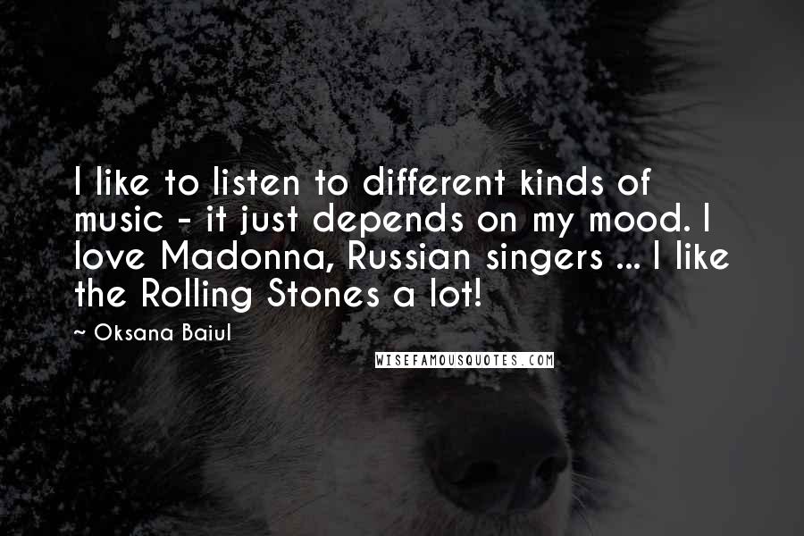 Oksana Baiul Quotes: I like to listen to different kinds of music - it just depends on my mood. I love Madonna, Russian singers ... I like the Rolling Stones a lot!