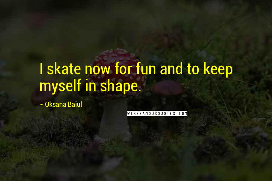 Oksana Baiul Quotes: I skate now for fun and to keep myself in shape.