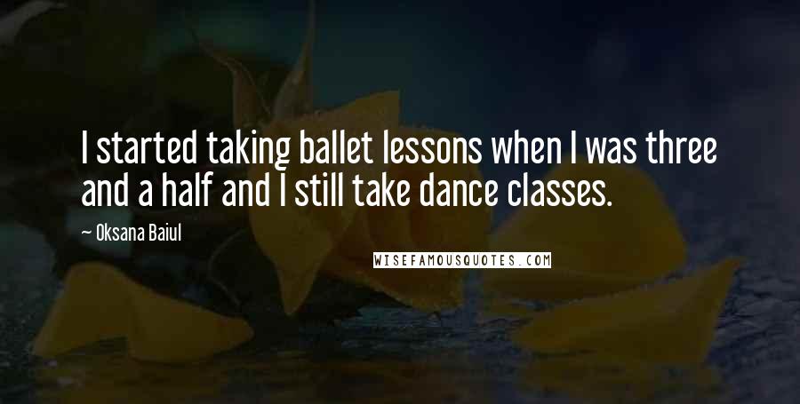 Oksana Baiul Quotes: I started taking ballet lessons when I was three and a half and I still take dance classes.
