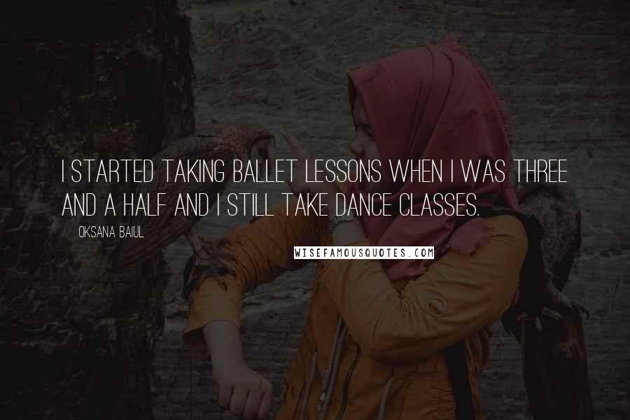 Oksana Baiul Quotes: I started taking ballet lessons when I was three and a half and I still take dance classes.