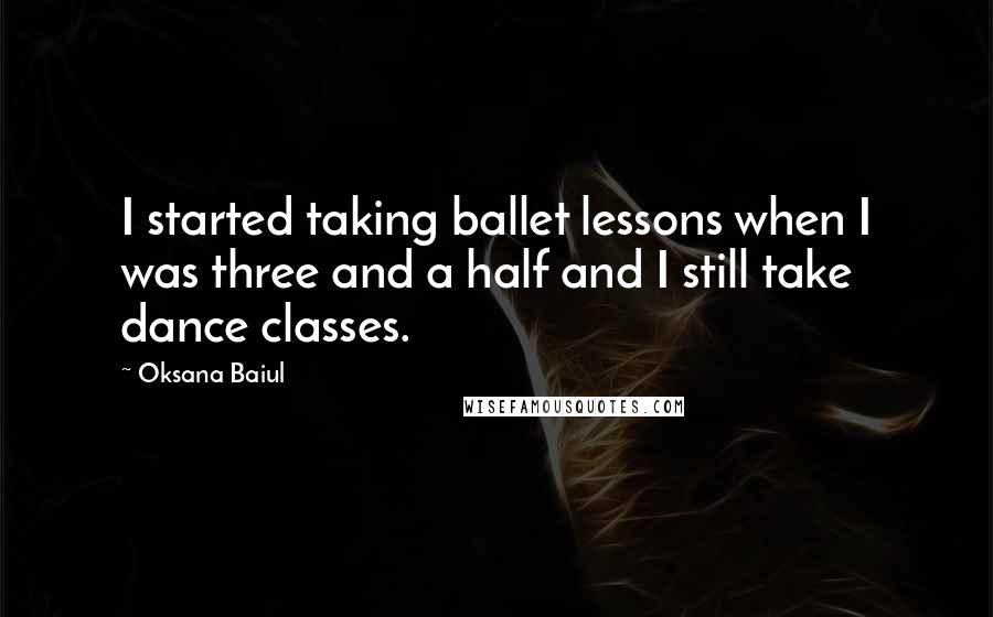 Oksana Baiul Quotes: I started taking ballet lessons when I was three and a half and I still take dance classes.