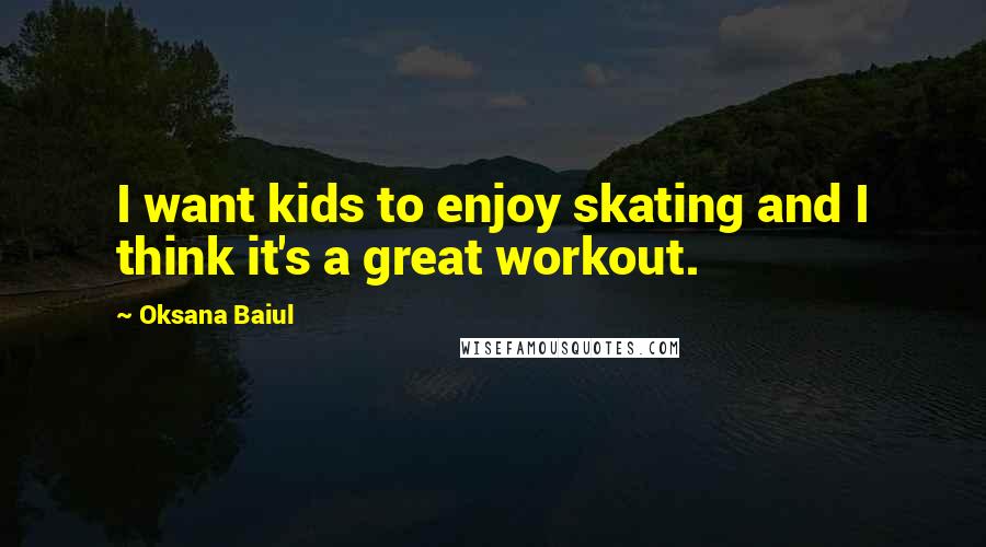 Oksana Baiul Quotes: I want kids to enjoy skating and I think it's a great workout.