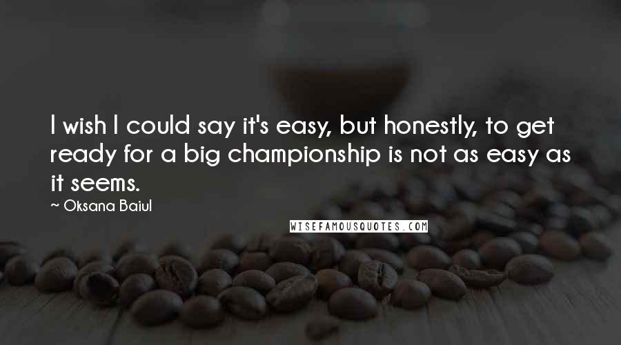 Oksana Baiul Quotes: I wish I could say it's easy, but honestly, to get ready for a big championship is not as easy as it seems.