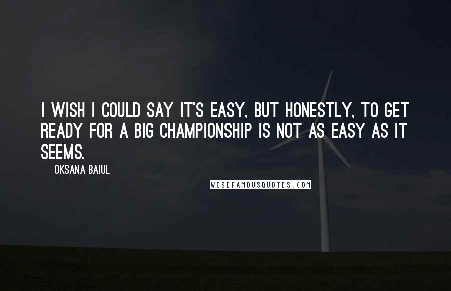 Oksana Baiul Quotes: I wish I could say it's easy, but honestly, to get ready for a big championship is not as easy as it seems.