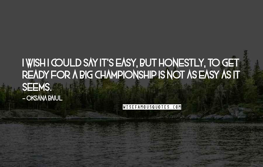 Oksana Baiul Quotes: I wish I could say it's easy, but honestly, to get ready for a big championship is not as easy as it seems.