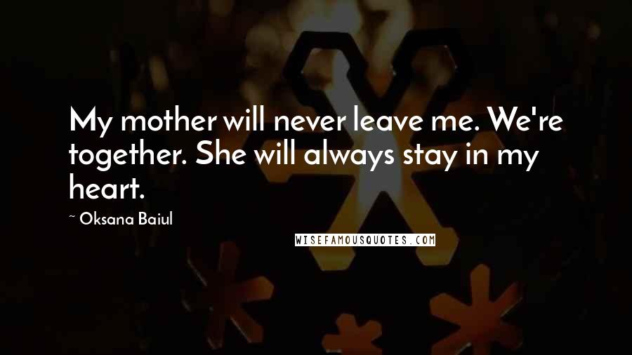 Oksana Baiul Quotes: My mother will never leave me. We're together. She will always stay in my heart.