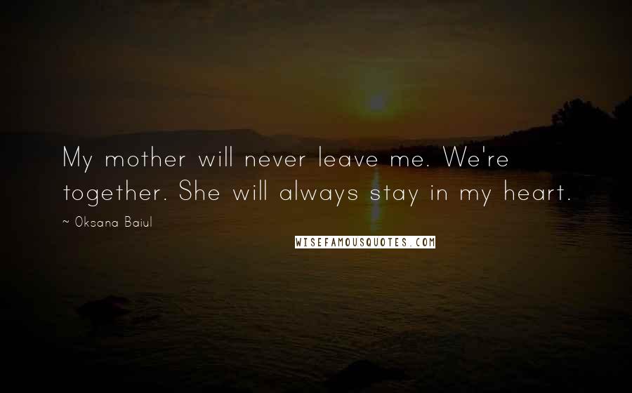 Oksana Baiul Quotes: My mother will never leave me. We're together. She will always stay in my heart.