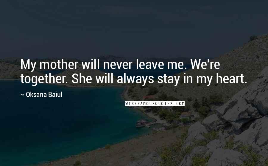 Oksana Baiul Quotes: My mother will never leave me. We're together. She will always stay in my heart.