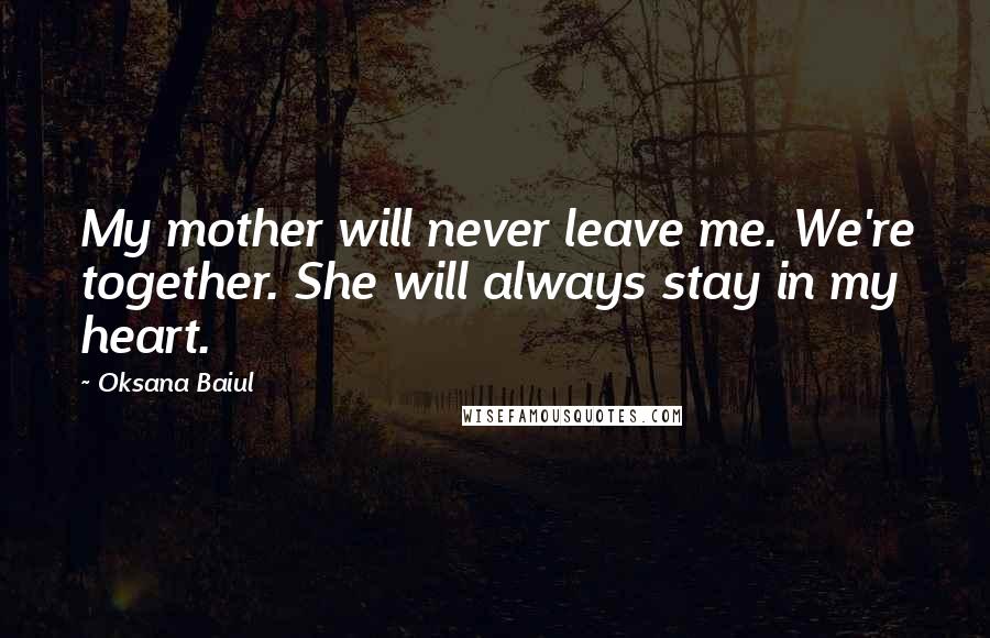 Oksana Baiul Quotes: My mother will never leave me. We're together. She will always stay in my heart.