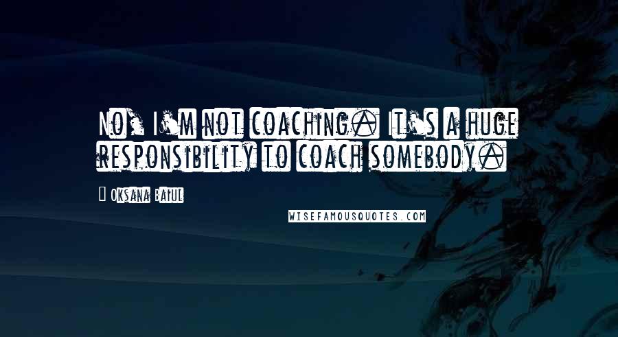 Oksana Baiul Quotes: No, I'm not coaching. It's a huge responsibility to coach somebody.