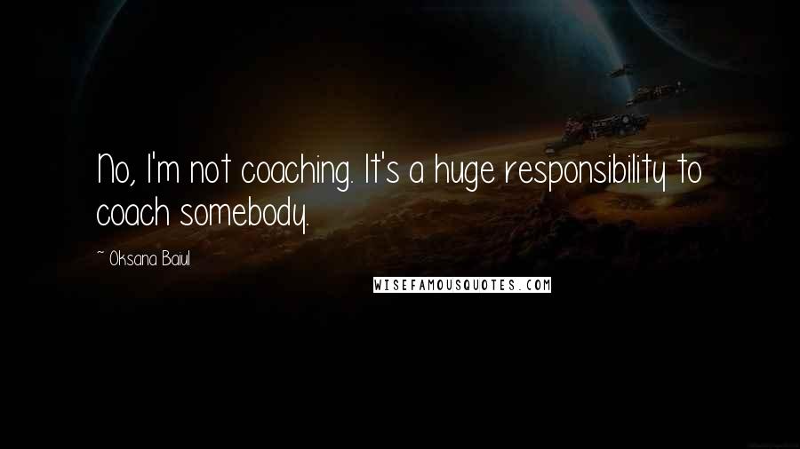 Oksana Baiul Quotes: No, I'm not coaching. It's a huge responsibility to coach somebody.