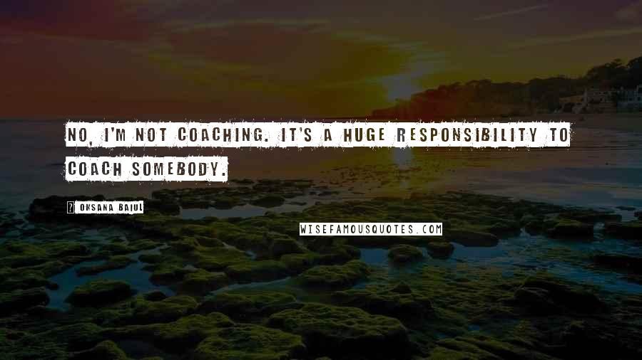 Oksana Baiul Quotes: No, I'm not coaching. It's a huge responsibility to coach somebody.