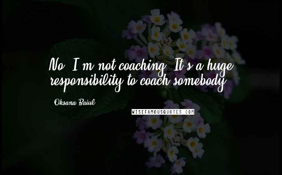 Oksana Baiul Quotes: No, I'm not coaching. It's a huge responsibility to coach somebody.