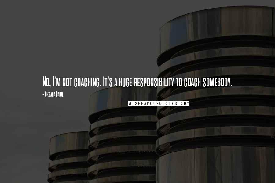 Oksana Baiul Quotes: No, I'm not coaching. It's a huge responsibility to coach somebody.