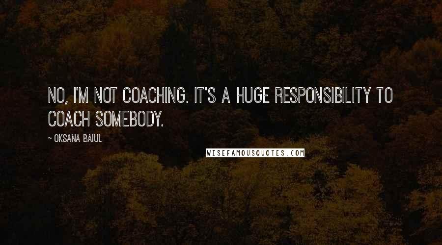 Oksana Baiul Quotes: No, I'm not coaching. It's a huge responsibility to coach somebody.