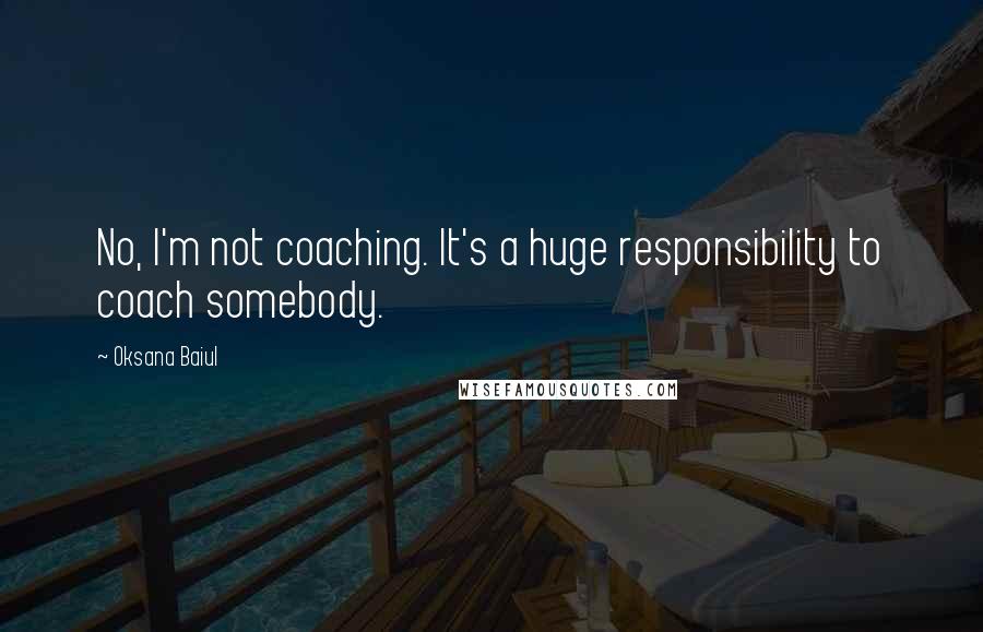 Oksana Baiul Quotes: No, I'm not coaching. It's a huge responsibility to coach somebody.