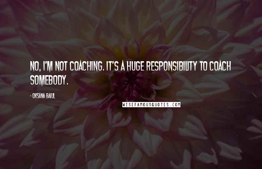 Oksana Baiul Quotes: No, I'm not coaching. It's a huge responsibility to coach somebody.