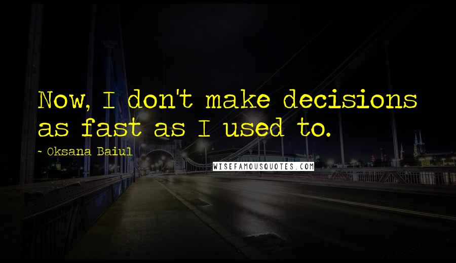 Oksana Baiul Quotes: Now, I don't make decisions as fast as I used to.