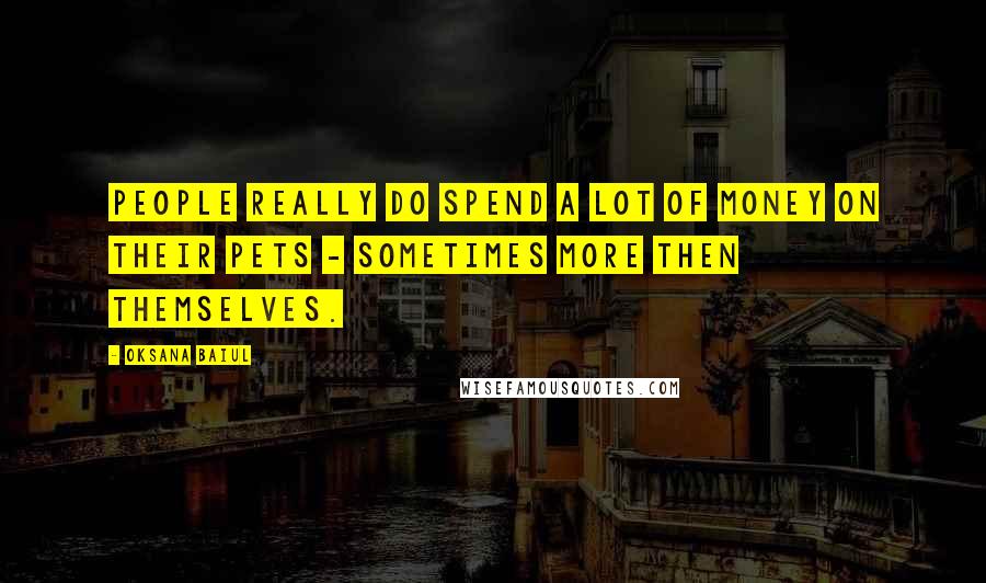 Oksana Baiul Quotes: People really do spend a lot of money on their pets - sometimes more then themselves.