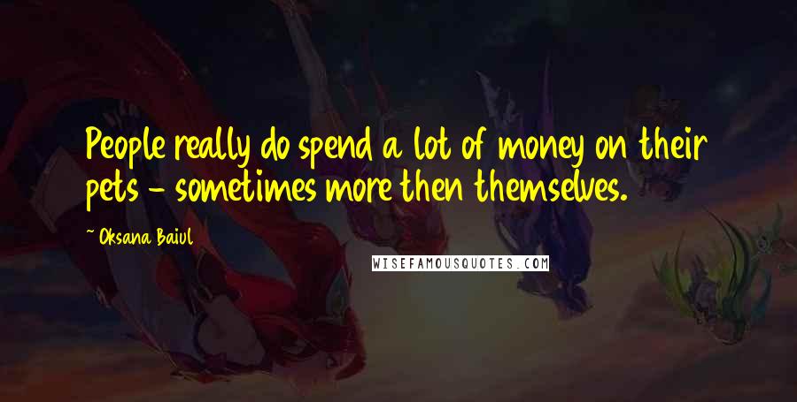 Oksana Baiul Quotes: People really do spend a lot of money on their pets - sometimes more then themselves.
