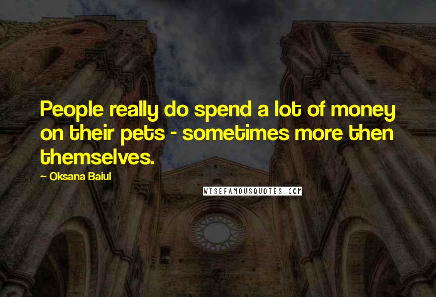 Oksana Baiul Quotes: People really do spend a lot of money on their pets - sometimes more then themselves.