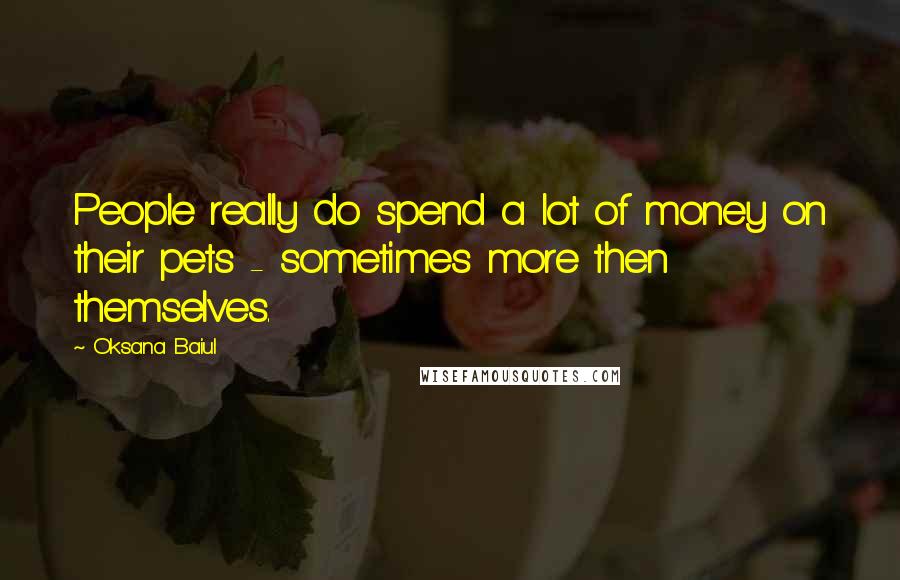 Oksana Baiul Quotes: People really do spend a lot of money on their pets - sometimes more then themselves.