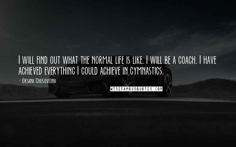 Oksana Chusovitina Quotes: I will find out what the normal life is like. I will be a coach. I have achieved everything I could achieve in gymnastics.