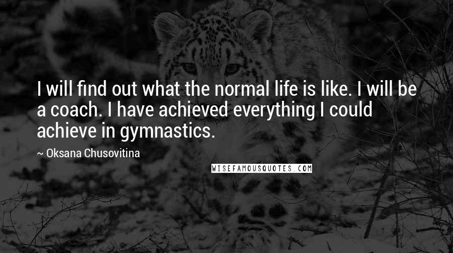 Oksana Chusovitina Quotes: I will find out what the normal life is like. I will be a coach. I have achieved everything I could achieve in gymnastics.