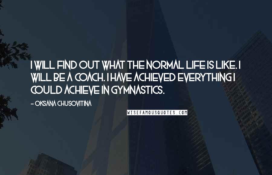 Oksana Chusovitina Quotes: I will find out what the normal life is like. I will be a coach. I have achieved everything I could achieve in gymnastics.