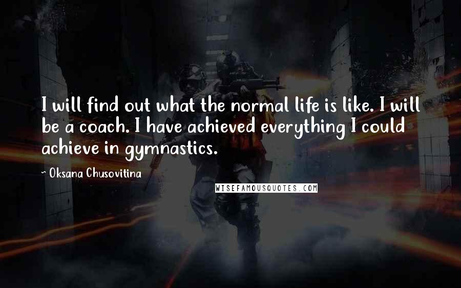 Oksana Chusovitina Quotes: I will find out what the normal life is like. I will be a coach. I have achieved everything I could achieve in gymnastics.