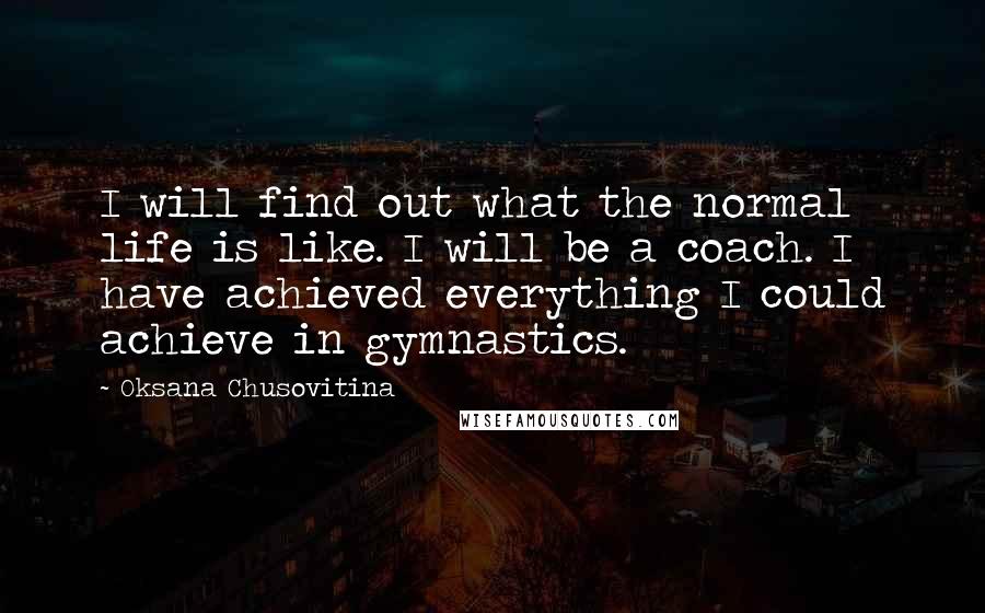 Oksana Chusovitina Quotes: I will find out what the normal life is like. I will be a coach. I have achieved everything I could achieve in gymnastics.