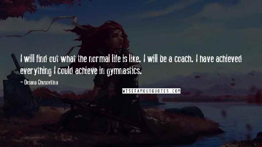 Oksana Chusovitina Quotes: I will find out what the normal life is like. I will be a coach. I have achieved everything I could achieve in gymnastics.