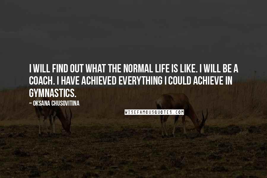 Oksana Chusovitina Quotes: I will find out what the normal life is like. I will be a coach. I have achieved everything I could achieve in gymnastics.