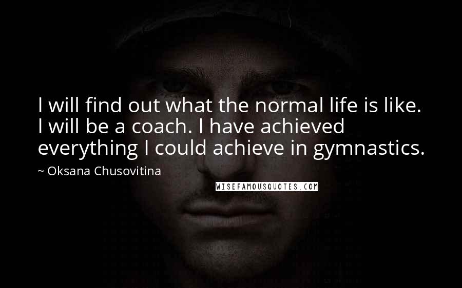 Oksana Chusovitina Quotes: I will find out what the normal life is like. I will be a coach. I have achieved everything I could achieve in gymnastics.