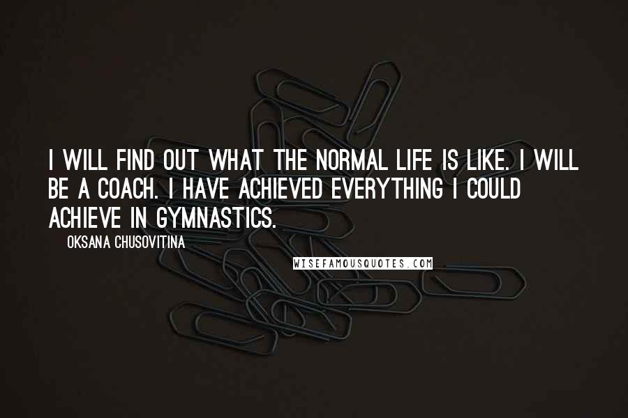 Oksana Chusovitina Quotes: I will find out what the normal life is like. I will be a coach. I have achieved everything I could achieve in gymnastics.