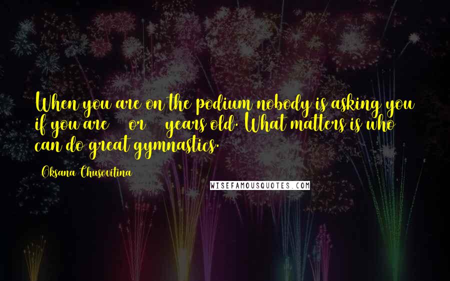 Oksana Chusovitina Quotes: When you are on the podium nobody is asking you if you are 15 or 30 years old. What matters is who can do great gymnastics.