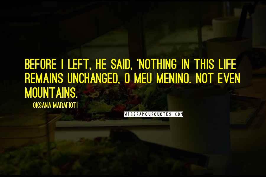 Oksana Marafioti Quotes: Before I left, he said, 'Nothing in this life remains unchanged, o meu menino. Not even mountains.