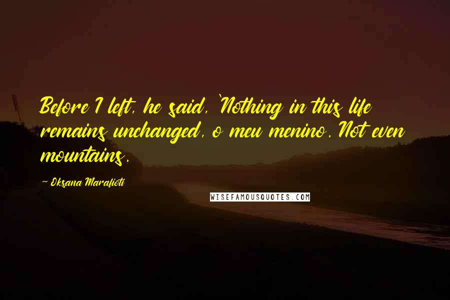 Oksana Marafioti Quotes: Before I left, he said, 'Nothing in this life remains unchanged, o meu menino. Not even mountains.