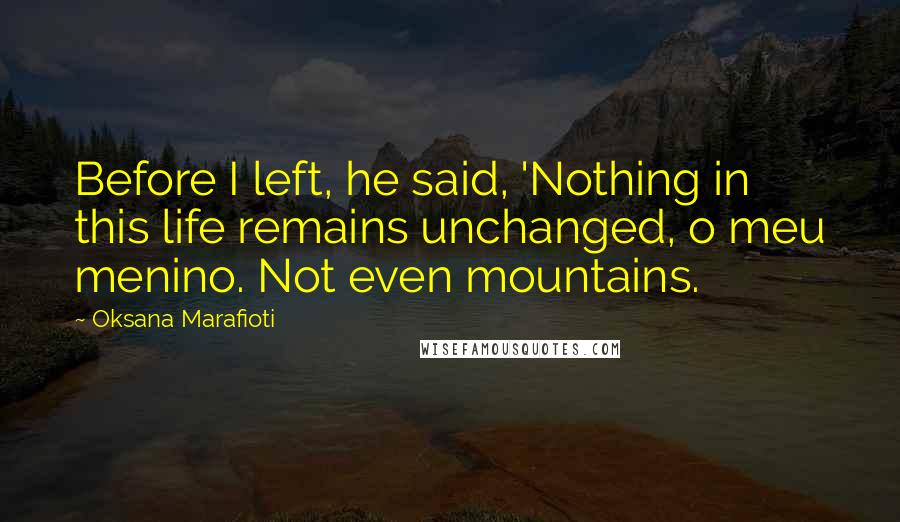 Oksana Marafioti Quotes: Before I left, he said, 'Nothing in this life remains unchanged, o meu menino. Not even mountains.