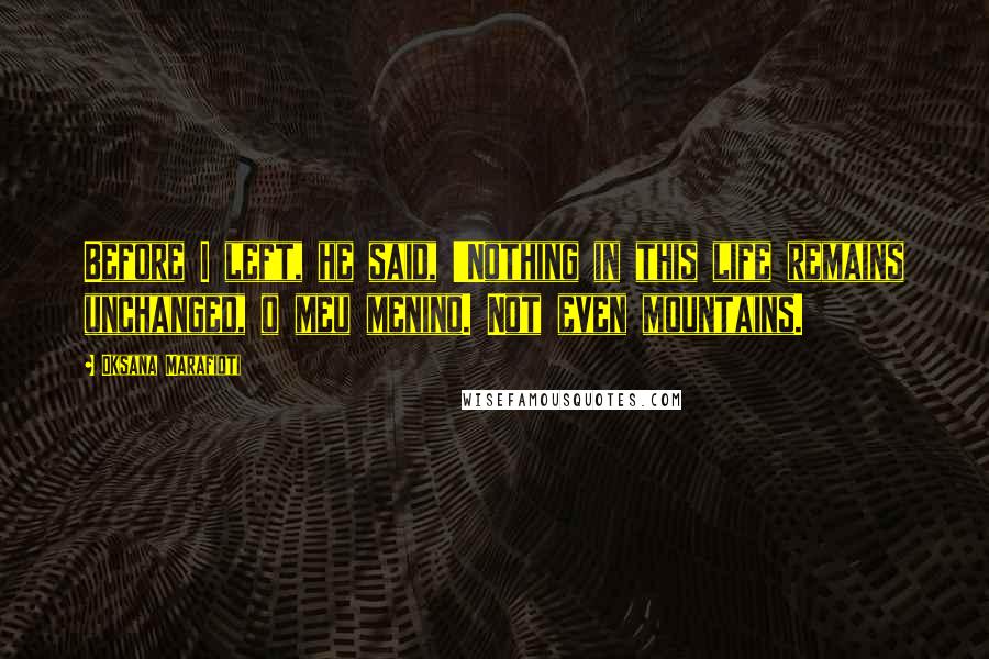 Oksana Marafioti Quotes: Before I left, he said, 'Nothing in this life remains unchanged, o meu menino. Not even mountains.