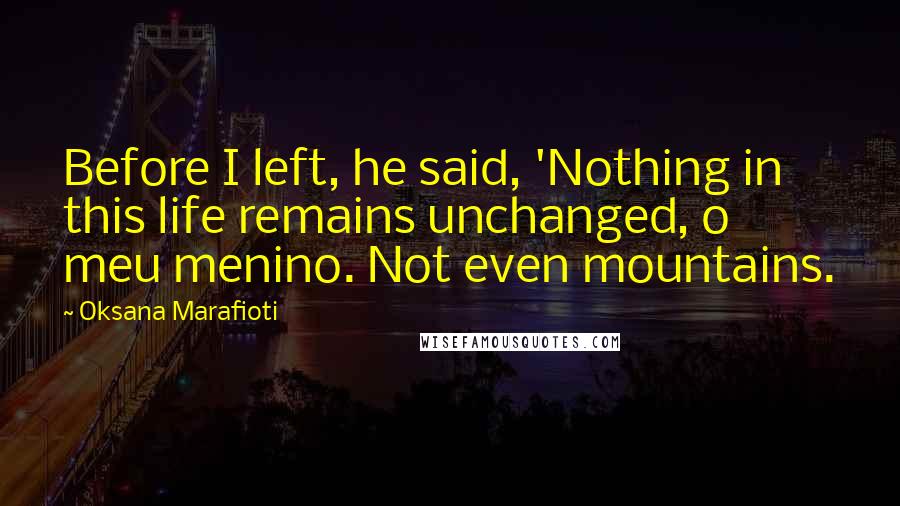 Oksana Marafioti Quotes: Before I left, he said, 'Nothing in this life remains unchanged, o meu menino. Not even mountains.