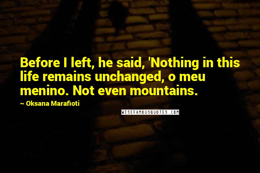 Oksana Marafioti Quotes: Before I left, he said, 'Nothing in this life remains unchanged, o meu menino. Not even mountains.