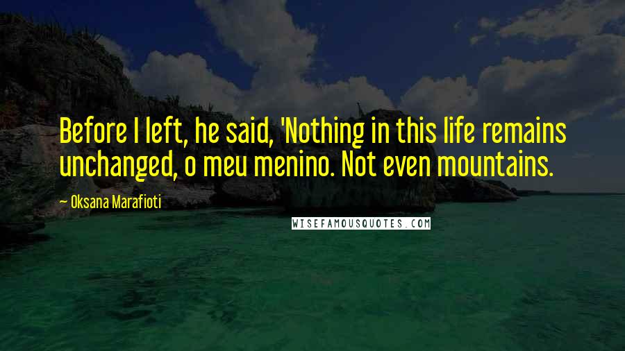 Oksana Marafioti Quotes: Before I left, he said, 'Nothing in this life remains unchanged, o meu menino. Not even mountains.