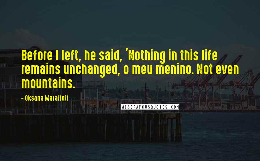 Oksana Marafioti Quotes: Before I left, he said, 'Nothing in this life remains unchanged, o meu menino. Not even mountains.